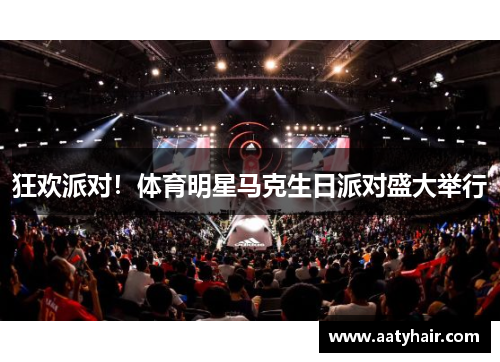 狂欢派对！体育明星马克生日派对盛大举行